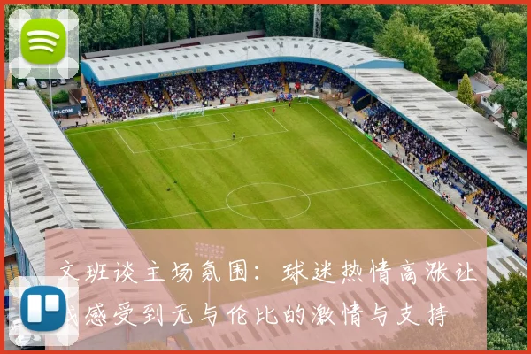 文班谈主场氛围：球迷热情高涨让我感受到无与伦比的激情与支持