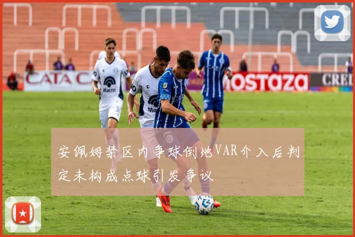 安佩姆禁区内争球倒地VAR介入后判定未构成点球引发争议