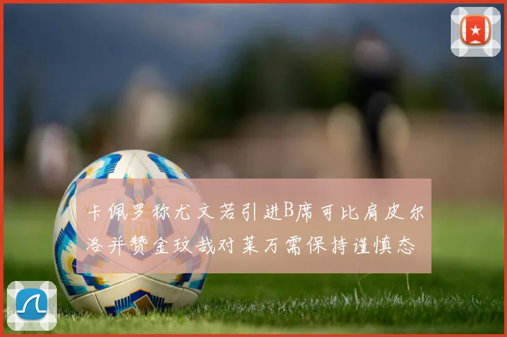 卡佩罗称尤文若引进B席可比肩皮尔洛并赞金玟哉对莱万需保持谨慎态度