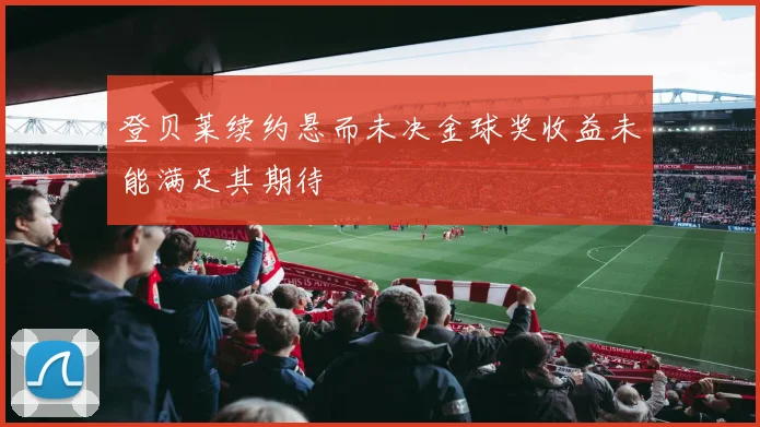 登贝莱续约悬而未决金球奖收益未能满足其期待