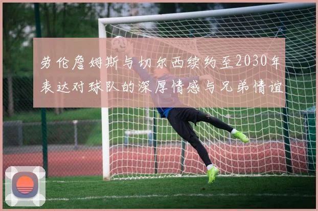 劳伦詹姆斯与切尔西续约至2030年表达对球队的深厚情感与兄弟情谊