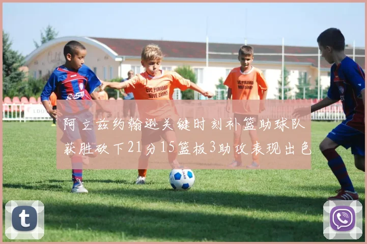 阿立兹约翰逊关键时刻补篮助球队获胜砍下21分15篮板3助攻表现出色