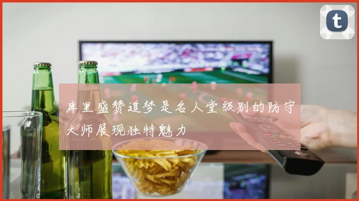 库里盛赞追梦是名人堂级别的防守大师展现独特魅力