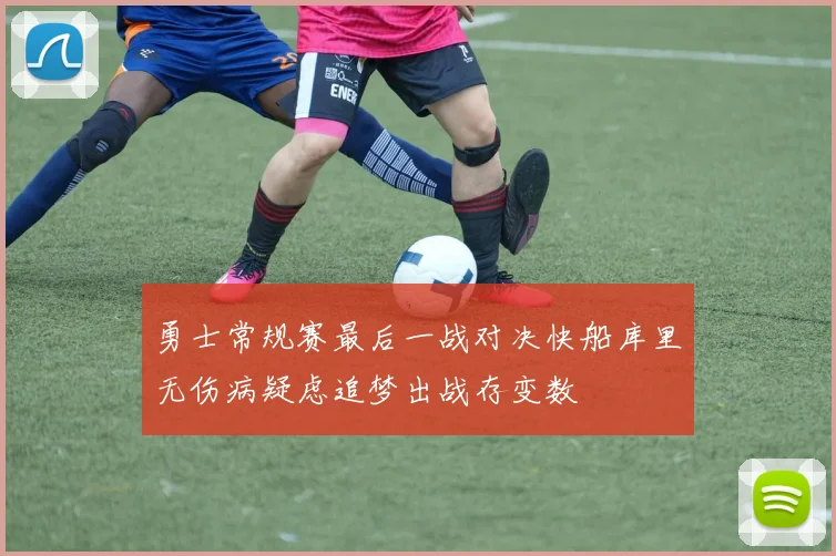 勇士常规赛最后一战对决快船库里无伤病疑虑追梦出战存变数