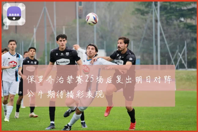 保罗乔治禁赛25场后复出明日对阵公牛期待精彩表现