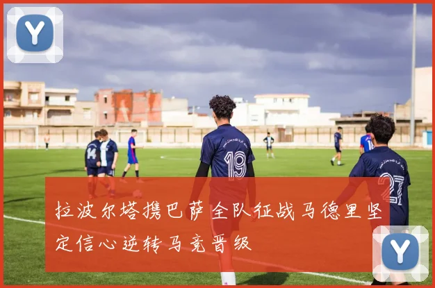 拉波尔塔携巴萨全队征战马德里坚定信心逆转马竞晋级